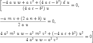 
\label{eq9}\begin{array}{@{}l}
\displaystyle
\left[{{{-{4 \  a \  u \  w}+{a \ {{v}^{2}}}+{{\left({4 \  a \  c}-{{b}^{2}}\right)}\  d \  u}}\over{{\left({4 \  a \  c}-{{b}^{2}}\right)}\  u}}= 0}, \: \right.
\
\
\displaystyle
\left.{{{-{a \  m \  v}+{{\left({2 \  a \  n}+ b \right)}\  u}}\over{2 \  a \  u}}= 0}, \: \right.
\
\
\displaystyle
\left.{{{{4 \ {{a}^{2}}\ {{m}^{2}}\  u \  w}-{{{a}^{2}}\ {{m}^{2}}\ {{v}^{2}}}+{{\left(-{4 \  a \  c}+{{b}^{2}}\right)}\ {{u}^{2}}}}\over{{4 \ {{a}^{2}}\  u \  w}-{{{a}^{2}}\ {{v}^{2}}}}}= 0}\right] 
