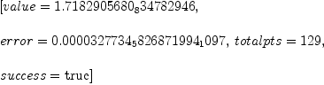 
\label{eq3}\begin{array}{@{}l}
\displaystyle
\left[{value ={1.7182905680_834782946}}, \: \right.
\
\
\displaystyle
\left.{error ={0.0000327734_5826871994_1097}}, \:{totalpts ={1
29}}, \: \right.
\
\
\displaystyle
\left.{success =  \mbox{\rm true} }\right] 
