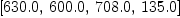 
\label{eq3}\left[{630.0}, \:{600.0}, \:{708.0}, \:{135.0}\right]