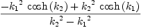 
\label{eq18}{-{{{k_{1}}^{2}}\ {\cosh \left({k_{2}}\right)}}+{{{k_{2}}^{2}}\ {\cosh \left({k_{1}}\right)}}}\over{{{k_{2}}^{2}}-{{k_{1}}^{2}}}