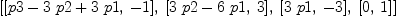
\label{eq15}\left[{\left[{p 3 -{3 \  p 2}+{3 \  p 1}}, \: - 1 \right]}, \:{\left[{{3 \  p 2}-{6 \  p 1}}, \: 3 \right]}, \:{\left[{3 \  p 1}, \: - 3 \right]}, \:{\left[ 0, \: 1 \right]}\right]