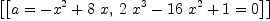 
\label{eq4}\left[{\left[{a ={-{{x}^{2}}+{8 \  x}}}, \:{{{2 \ {{x}^{3}}}-{{16}\ {{x}^{2}}}+ 1}= 0}\right]}\right]