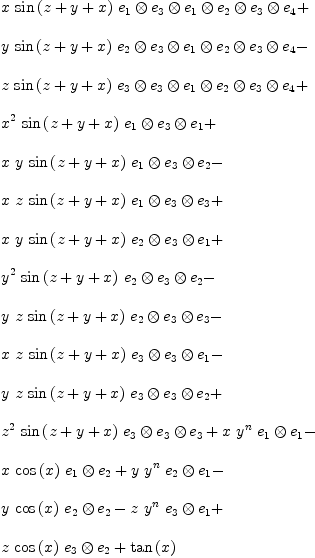 
\label{eq17}\begin{array}{@{}l}
\displaystyle
{x \ {\sin \left({z + y + x}\right)}\ {{e_{1}}\otimes{{e_{3}}\otimes{{e_{1}}\otimes{{e_{2}}\otimes{{e_{3}}\otimes{e_{4}}}}}}}}+ 
\
\
\displaystyle
{y \ {\sin \left({z + y + x}\right)}\ {{e_{2}}\otimes{{e_{3}}\otimes{{e_{1}}\otimes{{e_{2}}\otimes{{e_{3}}\otimes{e_{4}}}}}}}}- 
\
\
\displaystyle
{z \ {\sin \left({z + y + x}\right)}\ {{e_{3}}\otimes{{e_{3}}\otimes{{e_{1}}\otimes{{e_{2}}\otimes{{e_{3}}\otimes{e_{4}}}}}}}}+ 
\
\
\displaystyle
{{{x}^{2}}\ {\sin \left({z + y + x}\right)}\ {{e_{1}}\otimes{{e_{3}}\otimes{e_{1}}}}}+ 
\
\
\displaystyle
{x \  y \ {\sin \left({z + y + x}\right)}\ {{e_{1}}\otimes{{e_{3}}\otimes{e_{2}}}}}- 
\
\
\displaystyle
{x \  z \ {\sin \left({z + y + x}\right)}\ {{e_{1}}\otimes{{e_{3}}\otimes{e_{3}}}}}+ 
\
\
\displaystyle
{x \  y \ {\sin \left({z + y + x}\right)}\ {{e_{2}}\otimes{{e_{3}}\otimes{e_{1}}}}}+ 
\
\
\displaystyle
{{{y}^{2}}\ {\sin \left({z + y + x}\right)}\ {{e_{2}}\otimes{{e_{3}}\otimes{e_{2}}}}}- 
\
\
\displaystyle
{y \  z \ {\sin \left({z + y + x}\right)}\ {{e_{2}}\otimes{{e_{3}}\otimes{e_{3}}}}}- 
\
\
\displaystyle
{x \  z \ {\sin \left({z + y + x}\right)}\ {{e_{3}}\otimes{{e_{3}}\otimes{e_{1}}}}}- 
\
\
\displaystyle
{y \  z \ {\sin \left({z + y + x}\right)}\ {{e_{3}}\otimes{{e_{3}}\otimes{e_{2}}}}}+ 
\
\
\displaystyle
{{{z}^{2}}\ {\sin \left({z + y + x}\right)}\ {{e_{3}}\otimes{{e_{3}}\otimes{e_{3}}}}}+{x \ {{y}^{n}}\ {{e_{1}}\otimes{e_{1}}}}- 
\
\
\displaystyle
{x \ {\cos \left({x}\right)}\ {{e_{1}}\otimes{e_{2}}}}+{y \ {{y}^{n}}\ {{e_{2}}\otimes{e_{1}}}}- 
\
\
\displaystyle
{y \ {\cos \left({x}\right)}\ {{e_{2}}\otimes{e_{2}}}}-{z \ {{y}^{n}}\ {{e_{3}}\otimes{e_{1}}}}+ 
\
\
\displaystyle
{z \ {\cos \left({x}\right)}\ {{e_{3}}\otimes{e_{2}}}}+{{\tan \left({x}\right)}\ }
