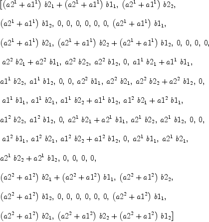 
\label{eq92}\begin{array}{@{}l}
\displaystyle
\left[{{{\left({a 2^{1}}+{a 1^{1}}\right)}\ {b 2_{1}}}+{{\left({a 2^{1}}+{a 1^{1}}\right)}\ {b 1_{1}}}}, \:{{\left({a 2^{1}}+{a 1^{1}}\right)}\ {b 2_{2}}}, \: \right.
\
\
\displaystyle
\left.{{\left({a 2^{1}}+{a 1^{1}}\right)}\ {b 1_{2}}}, \: 0, \: 0, \: 0, \: 0, \: 0, \: 0, \:{{\left({a 2^{1}}+{a 1^{1}}\right)}\ {b 1_{1}}}, \: \right.
\
\
\displaystyle
\left.{{\left({a 2^{1}}+{a 1^{1}}\right)}\ {b 2_{1}}}, \:{{{\left({a 2^{1}}+{a 1^{1}}\right)}\ {b 2_{2}}}+{{\left({a 2^{1}}+{a 1^{1}}\right)}\ {b 1_{2}}}}, \: 0, \: 0, \: 0, \: 0, \right.
\
\
\displaystyle
\left.\:{{{a 2^{2}}\ {b 2_{1}}}+{{a 2^{2}}\ {b 1_{1}}}}, \:{{a 2^{2}}\ {b 2_{2}}}, \:{{a 2^{2}}\ {b 1_{2}}}, \: 0, \:{{{a 1^{1}}\ {b 2_{1}}}+{{a 1^{1}}\ {b 1_{1}}}}, \: \right.
\
\
\displaystyle
\left.{{a 1^{1}}\ {b 2_{2}}}, \:{{a 1^{1}}\ {b 1_{2}}}, \: 0, \: 0, \:{{a 2^{2}}\ {b 1_{1}}}, \:{{a 2^{2}}\ {b 2_{1}}}, \:{{{a 2^{2}}\ {b 2_{2}}}+{{a 2^{2}}\ {b 1_{2}}}}, \: 0, \right.
\
\
\displaystyle
\left.\:{{a 1^{1}}\ {b 1_{1}}}, \:{{a 1^{1}}\ {b 2_{1}}}, \:{{{a 1^{1}}\ {b 2_{2}}}+{{a 1^{1}}\ {b 1_{2}}}}, \:{{{a 1^{2}}\ {b 2_{1}}}+{{a 1^{2}}\ {b 1_{1}}}}, \: \right.
\
\
\displaystyle
\left.{{a 1^{2}}\ {b 2_{2}}}, \:{{a 1^{2}}\ {b 1_{2}}}, \: 0, \:{{{a 2^{1}}\ {b 2_{1}}}+{{a 2^{1}}\ {b 1_{1}}}}, \:{{a 2^{1}}\ {b 2_{2}}}, \:{{a 2^{1}}\ {b 1_{2}}}, \: 0, \: 0, \right.
\
\
\displaystyle
\left.\:{{a 1^{2}}\ {b 1_{1}}}, \:{{a 1^{2}}\ {b 2_{1}}}, \:{{{a 1^{2}}\ {b 2_{2}}}+{{a 1^{2}}\ {b 1_{2}}}}, \: 0, \:{{a 2^{1}}\ {b 1_{1}}}, \:{{a 2^{1}}\ {b 2_{1}}}, \: \right.
\
\
\displaystyle
\left.{{{a 2^{1}}\ {b 2_{2}}}+{{a 2^{1}}\ {b 1_{2}}}}, \: 0, \: 0, \: 0, \: 0, \: \right.
\
\
\displaystyle
\left.{{{\left({a 2^{2}}+{a 1^{2}}\right)}\ {b 2_{1}}}+{{\left({a 2^{2}}+{a 1^{2}}\right)}\ {b 1_{1}}}}, \:{{\left({a 2^{2}}+{a 1^{2}}\right)}\ {b 2_{2}}}, \: \right.
\
\
\displaystyle
\left.{{\left({a 2^{2}}+{a 1^{2}}\right)}\ {b 1_{2}}}, \: 0, \: 0, \: 0, \: 0, \: 0, \: 0, \:{{\left({a 2^{2}}+{a 1^{2}}\right)}\ {b 1_{1}}}, \: \right.
\
\
\displaystyle
\left.{{\left({a 2^{2}}+{a 1^{2}}\right)}\ {b 2_{1}}}, \:{{{\left({a 2^{2}}+{a 1^{2}}\right)}\ {b 2_{2}}}+{{\left({a 2^{2}}+{a 1^{2}}\right)}\ {b 1_{2}}}}\right] 
