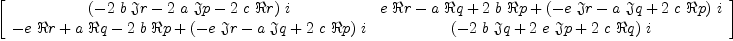 
\label{eq14}\left[ 
\begin{array}{cc}
{{\left(-{2 \  b \  �� � r}-{2 \  a \  �� � p}-{2 \  c \  � � r}\right)}\  i}&{{e \  � � r}-{a \  � � q}+{2 \  b \  � � p}+{{\left(-{e \  �� � r}-{a \  �� � q}+{2 \  c \  � � p}\right)}\  i}}
\
{-{e \  � � r}+{a \  � � q}-{2 \  b \  � � p}+{{\left(-{e \  �� � r}-{a \  �� � q}+{2 \  c \  � � p}\right)}\  i}}&{{\left(-{2 \  b \  �� � q}+{2 \  e \  �� � p}+{2 \  c \  � � q}\right)}\  i}
