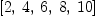 
\label{eq4}\left[ 2, \: 4, \: 6, \: 8, \:{10}\right]