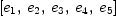 
\label{eq2}\left[{e_{1}}, \:{e_{2}}, \:{e_{3}}, \:{e_{4}}, \:{e_{5}}\right]