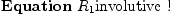
\label{eq13}\mbox{\rm \hbox{\axiomType{Equation}\ }}{R_{1}}\mbox{\rm involutive !}