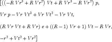 
\label{eq8}\begin{array}{@{}l}
\displaystyle
\left[{{\left({{\left(-{R \ {{Vr}^{3}}}+{R \ {{Vr}^{2}}}\right)}\  Vt}+{R \ {{Vr}^{3}}}-{R \ {{Vr}^{2}}}\right)}\  p}, \: \right.
\
\
\displaystyle
\left.{{Vr \  p}-{Vr \ {{Vt}^{3}}}+{Vr \ {{Vt}^{2}}}-{Vr \  Vt}}, \: \right.
\
\
\displaystyle
\left.{{{\left({R \  Vr \  Vt}+{R \  Vr}\right)}\  e}+{{\left({{\left(R - 1 \right)}\  Vr}+ 1 \right)}\  Vt}-{R \  Vr}}, \: \right.
\
\
\displaystyle
\left.{-{{r}^{2}}+{{Vt}^{2}}+{{Vr}^{2}}}\right] 
