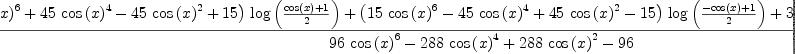 
\label{eq9}\frac{{{\left(-{{15}\ {{\cos \left({x}\right)}^{6}}}+{{45}\ {{\cos \left({x}\right)}^{4}}}-{{45}\ {{\cos \left({x}\right)}^{2}}}+{15}\right)}\ {\log \left({\frac{{\cos \left({x}\right)}+ 1}{2}}\right)}}+{{\left({{15}\ {{\cos \left({x}\right)}^{6}}}-{{45}\ {{\cos \left({x}\right)}^{4}}}+{{45}\ {{\cos \left({x}\right)}^{2}}}-{15}\right)}\ {\log \left({\frac{-{\cos \left({x}\right)}+ 1}{2}}\right)}}+{{30}\ {{\cos \left({x}\right)}^{5}}}-{{80}\ {{\cos \left({x}\right)}^{3}}}+{{66}\ {\cos \left({x}\right)}}}{{{96}\ {{\cos \left({x}\right)}^{6}}}-{{288}\ {{\cos \left({x}\right)}^{4}}}+{{288}\ {{\cos \left({x}\right)}^{2}}}-{96}}