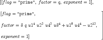 
\label{eq5}\begin{array}{@{}l}
\displaystyle
\left[{\left[{flag = \verb#"prime"#}, \:{factor = q}, \:{exponent = 1}\right]}, \: \right.
\
\
\displaystyle
\left.{
\begin{array}{@{}l}
\displaystyle
\left[{flag = \verb#"prime"#}, \: \right.
\
\
\displaystyle
\left.{factor ={{8 \  q \ {{u 1}^{4}}\ {{u 2}^{2}}\ {{u 4}^{2}}\ {{u 8}^{4}}}+{{{u 1}^{8}}\ {{u 4}^{4}}}-{{u 2}^{12}}}}, \: \right.
\
\
\displaystyle
\left.{exponent = 1}\right] 
