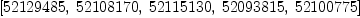 
\label{eq2}\left[{52129485}, \:{52108170}, \:{52115130}, \:{52093815}, \:{5
2100775}\right]