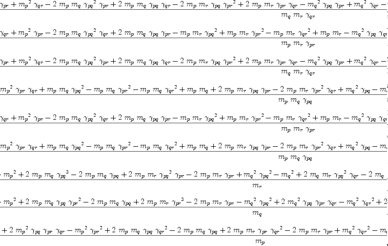 
\label{eq116}\begin{array}{@{}l}
\displaystyle
{{\frac{-{{{m_{p}}^{2}}\ {��_{pq}}\ {��_{pr}}}+{{{m_{p}}^{2}}\ {��_{qr}}}-{2 \ {m_{p}}\ {m_{q}}\ {{��_{pq}}^{2}}\ {��_{pr}}}+{2 \ {m_{p}}\ {m_{q}}\ {��_{pq}}\ {��_{qr}}}-{2 \ {m_{p}}\ {m_{r}}\ {��_{pq}}\ {{��_{pr}}^{2}}}+{2 \ {m_{p}}\ {m_{r}}\ {��_{pr}}\ {��_{qr}}}-{{{m_{q}}^{2}}\ {��_{pq}}\ {��_{pr}}}+{{{m_{q}}^{2}}\ {��_{qr}}}-{{m_{q}}\ {m_{r}}\ {{��_{pq}}^{2}}}-{{m_{q}}\ {m_{r}}\ {{��_{pr}}^{2}}}+{{m_{q}}\ {m_{r}}\ {{��_{qr}}^{2}}}+{{m_{q}}\ {m_{r}}}-{{{m_{r}}^{2}}\ {��_{pq}}\ {��_{pr}}}+{{{m_{r}}^{2}}\ {��_{qr}}}}{{m_{q}}\ {m_{r}}\ {��_{qr}}}}\  rq}+ 
\
\
\displaystyle
{{\frac{-{{{m_{p}}^{2}}\ {��_{pq}}\ {��_{qr}}}+{{{m_{p}}^{2}}\ {��_{pr}}}-{2 \ {m_{p}}\ {m_{q}}\ {{��_{pq}}^{2}}\ {��_{qr}}}+{2 \ {m_{p}}\ {m_{q}}\ {��_{pq}}\ {��_{pr}}}-{{m_{p}}\ {m_{r}}\ {{��_{pq}}^{2}}}+{{m_{p}}\ {m_{r}}\ {{��_{pr}}^{2}}}-{{m_{p}}\ {m_{r}}\ {{��_{qr}}^{2}}}+{{m_{p}}\ {m_{r}}}-{{{m_{q}}^{2}}\ {��_{pq}}\ {��_{qr}}}+{{{m_{q}}^{2}}\ {��_{pr}}}-{2 \ {m_{q}}\ {m_{r}}\ {��_{pq}}\ {{��_{qr}}^{2}}}+{2 \ {m_{q}}\ {m_{r}}\ {��_{pr}}\ {��_{qr}}}-{{{m_{r}}^{2}}\ {��_{pq}}\ {��_{qr}}}+{{{m_{r}}^{2}}\ {��_{pr}}}}{{m_{p}}\ {m_{r}}\ {��_{pr}}}}\  rp}+ 
\
\
\displaystyle
{{\frac{-{{{m_{p}}^{2}}\ {��_{pq}}\ {��_{pr}}}+{{{m_{p}}^{2}}\ {��_{qr}}}-{2 \ {m_{p}}\ {m_{q}}\ {{��_{pq}}^{2}}\ {��_{pr}}}+{2 \ {m_{p}}\ {m_{q}}\ {��_{pq}}\ {��_{qr}}}-{2 \ {m_{p}}\ {m_{r}}\ {��_{pq}}\ {{��_{pr}}^{2}}}+{2 \ {m_{p}}\ {m_{r}}\ {��_{pr}}\ {��_{qr}}}-{{{m_{q}}^{2}}\ {��_{pq}}\ {��_{pr}}}+{{{m_{q}}^{2}}\ {��_{qr}}}-{{m_{q}}\ {m_{r}}\ {{��_{pq}}^{2}}}-{{m_{q}}\ {m_{r}}\ {{��_{pr}}^{2}}}+{{m_{q}}\ {m_{r}}\ {{��_{qr}}^{2}}}+{{m_{q}}\ {m_{r}}}-{{{m_{r}}^{2}}\ {��_{pq}}\ {��_{pr}}}+{{{m_{r}}^{2}}\ {��_{qr}}}}{{m_{q}}\ {m_{r}}\ {��_{qr}}}}\  qr}+ 
\
\
\displaystyle
{{\frac{{{{m_{p}}^{2}}\ {��_{pq}}}-{{{m_{p}}^{2}}\ {��_{pr}}\ {��_{qr}}}+{{m_{p}}\ {m_{q}}\ {{��_{pq}}^{2}}}-{{m_{p}}\ {m_{q}}\ {{��_{pr}}^{2}}}-{{m_{p}}\ {m_{q}}\ {{��_{qr}}^{2}}}+{{m_{p}}\ {m_{q}}}+{2 \ {m_{p}}\ {m_{r}}\ {��_{pq}}\ {��_{pr}}}-{2 \ {m_{p}}\ {m_{r}}\ {{��_{pr}}^{2}}\ {��_{qr}}}+{{{m_{q}}^{2}}\ {��_{pq}}}-{{{m_{q}}^{2}}\ {��_{pr}}\ {��_{qr}}}+{2 \ {m_{q}}\ {m_{r}}\ {��_{pq}}\ {��_{qr}}}-{2 \ {m_{q}}\ {m_{r}}\ {��_{pr}}\ {{��_{qr}}^{2}}}+{{{m_{r}}^{2}}\ {��_{pq}}}-{{{m_{r}}^{2}}\ {��_{pr}}\ {��_{qr}}}}{{m_{p}}\ {m_{q}}\ {��_{pq}}}}\  qp}+ 
\
\
\displaystyle
{{\frac{-{{{m_{p}}^{2}}\ {��_{pq}}\ {��_{qr}}}+{{{m_{p}}^{2}}\ {��_{pr}}}-{2 \ {m_{p}}\ {m_{q}}\ {{��_{pq}}^{2}}\ {��_{qr}}}+{2 \ {m_{p}}\ {m_{q}}\ {��_{pq}}\ {��_{pr}}}-{{m_{p}}\ {m_{r}}\ {{��_{pq}}^{2}}}+{{m_{p}}\ {m_{r}}\ {{��_{pr}}^{2}}}-{{m_{p}}\ {m_{r}}\ {{��_{qr}}^{2}}}+{{m_{p}}\ {m_{r}}}-{{{m_{q}}^{2}}\ {��_{pq}}\ {��_{qr}}}+{{{m_{q}}^{2}}\ {��_{pr}}}-{2 \ {m_{q}}\ {m_{r}}\ {��_{pq}}\ {{��_{qr}}^{2}}}+{2 \ {m_{q}}\ {m_{r}}\ {��_{pr}}\ {��_{qr}}}-{{{m_{r}}^{2}}\ {��_{pq}}\ {��_{qr}}}+{{{m_{r}}^{2}}\ {��_{pr}}}}{{m_{p}}\ {m_{r}}\ {��_{pr}}}}\  pr}+ 
\
\
\displaystyle
{{\frac{{{{m_{p}}^{2}}\ {��_{pq}}}-{{{m_{p}}^{2}}\ {��_{pr}}\ {��_{qr}}}+{{m_{p}}\ {m_{q}}\ {{��_{pq}}^{2}}}-{{m_{p}}\ {m_{q}}\ {{��_{pr}}^{2}}}-{{m_{p}}\ {m_{q}}\ {{��_{qr}}^{2}}}+{{m_{p}}\ {m_{q}}}+{2 \ {m_{p}}\ {m_{r}}\ {��_{pq}}\ {��_{pr}}}-{2 \ {m_{p}}\ {m_{r}}\ {{��_{pr}}^{2}}\ {��_{qr}}}+{{{m_{q}}^{2}}\ {��_{pq}}}-{{{m_{q}}^{2}}\ {��_{pr}}\ {��_{qr}}}+{2 \ {m_{q}}\ {m_{r}}\ {��_{pq}}\ {��_{qr}}}-{2 \ {m_{q}}\ {m_{r}}\ {��_{pr}}\ {{��_{qr}}^{2}}}+{{{m_{r}}^{2}}\ {��_{pq}}}-{{{m_{r}}^{2}}\ {��_{pr}}\ {��_{qr}}}}{{m_{p}}\ {m_{q}}\ {��_{pq}}}}\  pq}+ 
\
\
\displaystyle
{{\frac{{{{m_{p}}^{2}}\ {{��_{pq}}^{2}}}-{{m_{p}}^{2}}+{2 \ {m_{p}}\ {m_{q}}\ {{��_{pq}}^{3}}}-{2 \ {m_{p}}\ {m_{q}}\ {��_{pq}}}+{2 \ {m_{p}}\ {m_{r}}\ {{��_{pq}}^{2}}\ {��_{pr}}}-{2 \ {m_{p}}\ {m_{r}}\ {��_{pr}}}+{{{m_{q}}^{2}}\ {{��_{pq}}^{2}}}-{{m_{q}}^{2}}+{2 \ {m_{q}}\ {m_{r}}\ {{��_{pq}}^{2}}\ {��_{qr}}}-{2 \ {m_{q}}\ {m_{r}}\ {��_{qr}}}+{2 \ {{m_{r}}^{2}}\ {��_{pq}}\ {��_{pr}}\ {��_{qr}}}-{{{m_{r}}^{2}}\ {{��_{pr}}^{2}}}-{{{m_{r}}^{2}}\ {{��_{qr}}^{2}}}}{m_{r}}}\  r}+ 
\
\
\displaystyle
{{\frac{{{{m_{p}}^{2}}\ {{��_{pr}}^{2}}}-{{m_{p}}^{2}}+{2 \ {m_{p}}\ {m_{q}}\ {��_{pq}}\ {{��_{pr}}^{2}}}-{2 \ {m_{p}}\ {m_{q}}\ {��_{pq}}}+{2 \ {m_{p}}\ {m_{r}}\ {{��_{pr}}^{3}}}-{2 \ {m_{p}}\ {m_{r}}\ {��_{pr}}}-{{{m_{q}}^{2}}\ {{��_{pq}}^{2}}}+{2 \ {{m_{q}}^{2}}\ {��_{pq}}\ {��_{pr}}\ {��_{qr}}}-{{{m_{q}}^{2}}\ {{��_{qr}}^{2}}}+{2 \ {m_{q}}\ {m_{r}}\ {{��_{pr}}^{2}}\ {��_{qr}}}-{2 \ {m_{q}}\ {m_{r}}\ {��_{qr}}}+{{{m_{r}}^{2}}\ {{��_{pr}}^{2}}}-{{m_{r}}^{2}}}{m_{q}}}\  q}+ 
\
\
\displaystyle
{{\frac{-{{{m_{p}}^{2}}\ {{��_{pq}}^{2}}}+{2 \ {{m_{p}}^{2}}\ {��_{pq}}\ {��_{pr}}\ {��_{qr}}}-{{{m_{p}}^{2}}\ {{��_{pr}}^{2}}}+{2 \ {m_{p}}\ {m_{q}}\ {��_{pq}}\ {{��_{qr}}^{2}}}-{2 \ {m_{p}}\ {m_{q}}\ {��_{pq}}}+{2 \ {m_{p}}\ {m_{r}}\ {��_{pr}}\ {{��_{qr}}^{2}}}-{2 \ {m_{p}}\ {m_{r}}\ {��_{pr}}}+{{{m_{q}}^{2}}\ {{��_{qr}}^{2}}}-{{m_{q}}^{2}}+{2 \ {m_{q}}\ {m_{r}}\ {{��_{qr}}^{3}}}-{2 \ {m_{q}}\ {m_{r}}\ {��_{qr}}}+{{{m_{r}}^{2}}\ {{��_{qr}}^{2}}}-{{m_{r}}^{2}}}{m_{p}}}\  p}
