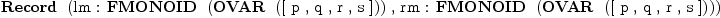 
\label{eq4}\mbox{\rm \hbox{\axiomType{Record}\ } (lm : \hbox{\axiomType{FMONOID}\ } (\hbox{\axiomType{OVAR}\ } ([ p , q , r , s ])) , rm : \hbox{\axiomType{FMONOID}\ } (\hbox{\axiomType{OVAR}\ } ([ p , q , r , s ])))}