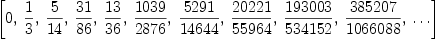 
\label{eq26}\left[ 0, \:{1 \over 3}, \:{5 \over{14}}, \:{{31}\over{86}}, \:{{13}\over{36}}, \:{{1039}\over{2876}}, \:{{5291}\over{1464
4}}, \:{{20221}\over{55964}}, \:{{193003}\over{534152}}, \:{{3
85207}\over{1066088}}, \: \ldots \right]