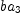 
\label{eq13}ba_{3}