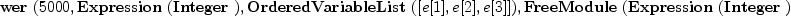 
\label{eq8}\hbox{\axiomType{TensorPower}\ } (5000, \hbox{\axiomType{Expression}\ } (\hbox{\axiomType{Integer}\ }) , \hbox{\axiomType{OrderedVariableList}\ } ([ e [ 1 ] , e [ 2 ] , e [ 3 ] ]) , \hbox{\axiomType{FreeModule}\ } (\hbox{\axiomType{Expression}\ } (\hbox{\axiomType{Integer}\ }) , \hbox{\axiomType{OrderedVariableList}\ } ([ e [ 1 ] , e [ 2 ] , e [ 3 ] ])))