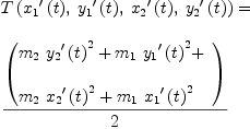 
\label{eq17}\begin{array}{@{}l}
\displaystyle
{T \left({{{{x_{1}}^{\prime}}\left({t}\right)}, \:{{{y_{1}}^{\prime}}\left({t}\right)}, \:{{{x_{2}}^{\prime}}\left({t}\right)}, \:{{{y_{2}}^{\prime}}\left({t}\right)}}\right)}= \
\
\displaystyle
{{\left(
\begin{array}{@{}l}
\displaystyle
{{m_{2}}\ {{{{y_{2}}^{\prime}}\left({t}\right)}^{2}}}+{{m_{1}}\ {{{{y_{1}}^{\prime}}\left({t}\right)}^{2}}}+ 
\
\
\displaystyle
{{m_{2}}\ {{{{x_{2}}^{\prime}}\left({t}\right)}^{2}}}+{{m_{1}}\ {{{{x_{1}}^{\prime}}\left({t}\right)}^{2}}}
