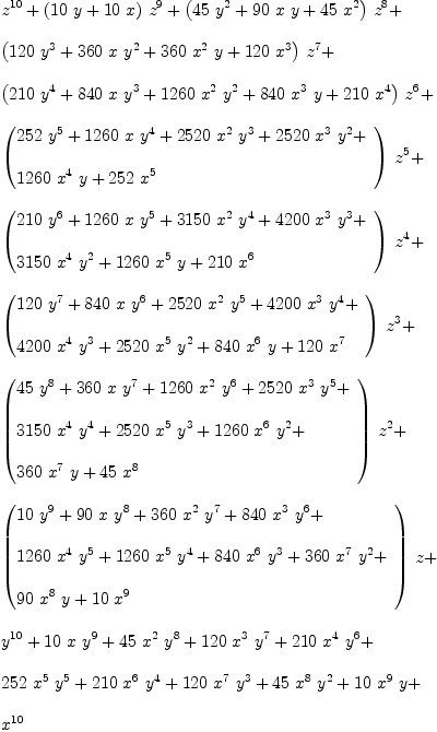 
\label{eq1}\begin{array}{@{}l}
\displaystyle
{{z}^{10}}+{{\left({{10}\  y}+{{10}\  x}\right)}\ {{z}^{9}}}+{{\left({{45}\ {{y}^{2}}}+{{90}\  x \  y}+{{45}\ {{x}^{2}}}\right)}\ {{z}^{8}}}+ 
\
\
\displaystyle
{{\left({{120}\ {{y}^{3}}}+{{360}\  x \ {{y}^{2}}}+{{360}\ {{x}^{2}}\  y}+{{120}\ {{x}^{3}}}\right)}\ {{z}^{7}}}+ 
\
\
\displaystyle
{{\left({{210}\ {{y}^{4}}}+{{840}\  x \ {{y}^{3}}}+{{1260}\ {{x}^{2}}\ {{y}^{2}}}+{{840}\ {{x}^{3}}\  y}+{{210}\ {{x}^{4}}}\right)}\ {{z}^{6}}}+ 
\
\
\displaystyle
{{\left({
\begin{array}{@{}l}
\displaystyle
{{252}\ {{y}^{5}}}+{{1260}\  x \ {{y}^{4}}}+{{2520}\ {{x}^{2}}\ {{y}^{3}}}+{{2520}\ {{x}^{3}}\ {{y}^{2}}}+ 
\
\
\displaystyle
{{1260}\ {{x}^{4}}\  y}+{{252}\ {{x}^{5}}}
