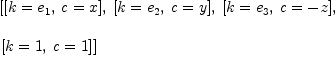 
\label{eq22}\begin{array}{@{}l}
\displaystyle
\left[{\left[{k ={e_{1}}}, \:{c = x}\right]}, \:{\left[{k ={e_{2}}}, \:{c = y}\right]}, \:{\left[{k ={e_{3}}}, \:{c = - z}\right]}, \: \right.
\
\
\displaystyle
\left.{\left[{k = 1}, \:{c = 1}\right]}\right] 
