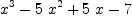 
\label{eq2}{{x}^{3}}-{5 \ {{x}^{2}}}+{5 \  x}- 7