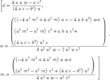 
\label{eq14}\begin{array}{@{}l}
\displaystyle
\left[{d ={{{4 \  a \  u \  w}-{a \ {{v}^{2}}}}\over{{\left({4 \  a \  c}-{{b}^{2}}\right)}\  u}}}, \: \right.
\
\
\displaystyle
\left.{
\begin{array}{@{}l}
\displaystyle
n ={{\left(
\begin{array}{@{}l}
\displaystyle
{{\left({{\left(-{4 \ {{a}^{2}}\ {{m}^{2}}}+{4 \ {{a}^{2}}\  m}\right)}\  u \  v}-{4 \  a \  b \ {{u}^{2}}}\right)}\  w}+ \
\
\displaystyle
{{\left({{{a}^{2}}\ {{m}^{2}}}-{{{a}^{2}}\  m}\right)}\ {{v}^{3}}}+{a \  b \  u \ {{v}^{2}}}+ 
\
\
\displaystyle
{{\left({4 \  a \  c}-{{b}^{2}}\right)}\ {{u}^{2}}\  v}
