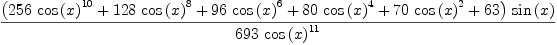 
\label{eq10}\frac{{\left({{256}\ {{\cos \left({x}\right)}^{10}}}+{{128}\ {{\cos \left({x}\right)}^{8}}}+{{96}\ {{\cos \left({x}\right)}^{6}}}+{{80}\ {{\cos \left({x}\right)}^{4}}}+{{70}\ {{\cos \left({x}\right)}^{2}}}+{63}\right)}\ {\sin \left({x}\right)}}{{693}\ {{\cos \left({x}\right)}^{11}}}