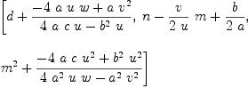 
\label{eq7}\begin{array}{@{}l}
\displaystyle
\left[{d +{{-{4 \  a \  u \  w}+{a \ {{v}^{2}}}}\over{{4 \  a \  c \  u}-{{{b}^{2}}\  u}}}}, \:{n -{{v \over{2 \  u}}\  m}+{b \over{2 \  a}}}, \: \right.
\
\
\displaystyle
\left.{{{m}^{2}}+{{-{4 \  a \  c \ {{u}^{2}}}+{{{b}^{2}}\ {{u}^{2}}}}\over{{4 \ {{a}^{2}}\  u \  w}-{{{a}^{2}}\ {{v}^{2}}}}}}\right] 