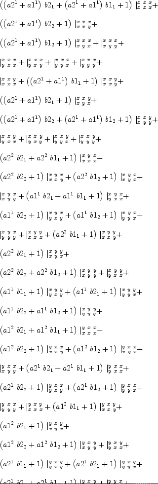
\label{eq94}\begin{array}{@{}l}
\displaystyle
{{\left({{\left({a 2^{1}}+{a 1^{1}}\right)}\ {b 2_{1}}}+{{\left({a 2^{1}}+{a 1^{1}}\right)}\ {b 1_{1}}}+ 1 \right)}\ {|_{x \  x \  x}^{x \  x \  x}}}+ 
\
\
\displaystyle
{{\left({{\left({a 2^{1}}+{a 1^{1}}\right)}\ {b 2_{2}}}+ 1 \right)}\ {|_{x \  x \  y}^{x \  x \  x}}}+ 
\
\
\displaystyle
{{\left({{\left({a 2^{1}}+{a 1^{1}}\right)}\ {b 1_{2}}}+ 1 \right)}\ {|_{x \  y \  x}^{x \  x \  x}}}+{|_{x \  y \  y}^{x \  x \  x}}+ 
\
\
\displaystyle
{|_{y \  x \  x}^{x \  x \  x}}+{|_{y \  x \  y}^{x \  x \  x}}+{|_{y \  y \  x}^{x \  x \  x}}+{|_{y \  y \  y}^{x \  x \  x}}+ 
\
\
\displaystyle
{|_{x \  x \  x}^{x \  x \  y}}+{{\left({{\left({a 2^{1}}+{a 1^{1}}\right)}\ {b 1_{1}}}+ 1 \right)}\ {|_{x \  x \  y}^{x \  x \  y}}}+ 
\
\
\displaystyle
{{\left({{\left({a 2^{1}}+{a 1^{1}}\right)}\ {b 2_{1}}}+ 1 \right)}\ {|_{x \  y \  x}^{x \  x \  y}}}+ 
\
\
\displaystyle
{{\left({{\left({a 2^{1}}+{a 1^{1}}\right)}\ {b 2_{2}}}+{{\left({a 2^{1}}+{a 1^{1}}\right)}\ {b 1_{2}}}+ 1 \right)}\ {|_{x \  y \  y}^{x \  x \  y}}}+ 
\
\
\displaystyle
{|_{y \  x \  x}^{x \  x \  y}}+{|_{y \  x \  y}^{x \  x \  y}}+{|_{y \  y \  x}^{x \  x \  y}}+{|_{y \  y \  y}^{x \  x \  y}}+ 
\
\
\displaystyle
{{\left({{a 2^{2}}\ {b 2_{1}}}+{{a 2^{2}}\ {b 1_{1}}}+ 1 \right)}\ {|_{x \  x \  x}^{x \  y \  x}}}+ 
\
\
\displaystyle
{{\left({{a 2^{2}}\ {b 2_{2}}}+ 1 \right)}\ {|_{x \  x \  y}^{x \  y \  x}}}+{{\left({{a 2^{2}}\ {b 1_{2}}}+ 1 \right)}\ {|_{x \  y \  x}^{x \  y \  x}}}+ 
\
\
\displaystyle
{|_{x \  y \  y}^{x \  y \  x}}+{{\left({{a 1^{1}}\ {b 2_{1}}}+{{a 1^{1}}\ {b 1_{1}}}+ 1 \right)}\ {|_{y \  x \  x}^{x \  y \  x}}}+ 
\
\
\displaystyle
{{\left({{a 1^{1}}\ {b 2_{2}}}+ 1 \right)}\ {|_{y \  x \  y}^{x \  y \  x}}}+{{\left({{a 1^{1}}\ {b 1_{2}}}+ 1 \right)}\ {|_{y \  y \  x}^{x \  y \  x}}}+ 
\
\
\displaystyle
{|_{y \  y \  y}^{x \  y \  x}}+{|_{x \  x \  x}^{x \  y \  y}}+{{\left({{a 2^{2}}\ {b 1_{1}}}+ 1 \right)}\ {|_{x \  x \  y}^{x \  y \  y}}}+ 
\
\
\displaystyle
{{\left({{a 2^{2}}\ {b 2_{1}}}+ 1 \right)}\ {|_{x \  y \  x}^{x \  y \  y}}}+ 
\
\
\displaystyle
{{\left({{a 2^{2}}\ {b 2_{2}}}+{{a 2^{2}}\ {b 1_{2}}}+ 1 \right)}\ {|_{x \  y \  y}^{x \  y \  y}}}+{|_{y \  x \  x}^{x \  y \  y}}+ 
\
\
\displaystyle
{{\left({{a 1^{1}}\ {b 1_{1}}}+ 1 \right)}\ {|_{y \  x \  y}^{x \  y \  y}}}+{{\left({{a 1^{1}}\ {b 2_{1}}}+ 1 \right)}\ {|_{y \  y \  x}^{x \  y \  y}}}+ 
\
\
\displaystyle
{{\left({{a 1^{1}}\ {b 2_{2}}}+{{a 1^{1}}\ {b 1_{2}}}+ 1 \right)}\ {|_{y \  y \  y}^{x \  y \  y}}}+ 
\
\
\displaystyle
{{\left({{a 1^{2}}\ {b 2_{1}}}+{{a 1^{2}}\ {b 1_{1}}}+ 1 \right)}\ {|_{x \  x \  x}^{y \  x \  x}}}+ 
\
\
\displaystyle
{{\left({{a 1^{2}}\ {b 2_{2}}}+ 1 \right)}\ {|_{x \  x \  y}^{y \  x \  x}}}+{{\left({{a 1^{2}}\ {b 1_{2}}}+ 1 \right)}\ {|_{x \  y \  x}^{y \  x \  x}}}+ 
\
\
\displaystyle
{|_{x \  y \  y}^{y \  x \  x}}+{{\left({{a 2^{1}}\ {b 2_{1}}}+{{a 2^{1}}\ {b 1_{1}}}+ 1 \right)}\ {|_{y \  x \  x}^{y \  x \  x}}}+ 
\
\
\displaystyle
{{\left({{a 2^{1}}\ {b 2_{2}}}+ 1 \right)}\ {|_{y \  x \  y}^{y \  x \  x}}}+{{\left({{a 2^{1}}\ {b 1_{2}}}+ 1 \right)}\ {|_{y \  y \  x}^{y \  x \  x}}}+ 
\
\
\displaystyle
{|_{y \  y \  y}^{y \  x \  x}}+{|_{x \  x \  x}^{y \  x \  y}}+{{\left({{a 1^{2}}\ {b 1_{1}}}+ 1 \right)}\ {|_{x \  x \  y}^{y \  x \  y}}}+ 
\
\
\displaystyle
{{\left({{a 1^{2}}\ {b 2_{1}}}+ 1 \right)}\ {|_{x \  y \  x}^{y \  x \  y}}}+ 
\
\
\displaystyle
{{\left({{a 1^{2}}\ {b 2_{2}}}+{{a 1^{2}}\ {b 1_{2}}}+ 1 \right)}\ {|_{x \  y \  y}^{y \  x \  y}}}+{|_{y \  x \  x}^{y \  x \  y}}+ 
\
\
\displaystyle
{{\left({{a 2^{1}}\ {b 1_{1}}}+ 1 \right)}\ {|_{y \  x \  y}^{y \  x \  y}}}+{{\left({{a 2^{1}}\ {b 2_{1}}}+ 1 \right)}\ {|_{y \  y \  x}^{y \  x \  y}}}+ 
\
\
\displaystyle
{{\left({{a 2^{1}}\ {b 2_{2}}}+{{a 2^{1}}\ {b 1_{2}}}+ 1 \right)}\ {|_{y \  y \  y}^{y \  x \  y}}}+{|_{x \  x \  x}^{y \  y \  x}}+ 
\
\
\displaystyle
{|_{x \  x \  y}^{y \  y \  x}}+{|_{x \  y \  x}^{y \  y \  x}}+{|_{x \  y \  y}^{y \  y \  x}}+ 
\
\
\displaystyle
{{\left({{\left({a 2^{2}}+{a 1^{2}}\right)}\ {b 2_{1}}}+{{\left({a 2^{2}}+{a 1^{2}}\right)}\ {b 1_{1}}}+ 1 \right)}\ {|_{y \  x \  x}^{y \  y \  x}}}+ 
\
\
\displaystyle
{{\left({{\left({a 2^{2}}+{a 1^{2}}\right)}\ {b 2_{2}}}+ 1 \right)}\ {|_{y \  x \  y}^{y \  y \  x}}}+ 
\
\
\displaystyle
{{\left({{\left({a 2^{2}}+{a 1^{2}}\right)}\ {b 1_{2}}}+ 1 \right)}\ {|_{y \  y \  x}^{y \  y \  x}}}+{|_{y \  y \  y}^{y \  y \  x}}+ 
\
\
\displaystyle
{|_{x \  x \  x}^{y \  y \  y}}+{|_{x \  x \  y}^{y \  y \  y}}+{|_{x \  y \  x}^{y \  y \  y}}+{|_{x \  y \  y}^{y \  y \  y}}+ 
\
\
\displaystyle
{|_{y \  x \  x}^{y \  y \  y}}+{{\left({{\left({a 2^{2}}+{a 1^{2}}\right)}\ {b 1_{1}}}+ 1 \right)}\ {|_{y \  x \  y}^{y \  y \  y}}}+ 
\
\
\displaystyle
{{\left({{\left({a 2^{2}}+{a 1^{2}}\right)}\ {b 2_{1}}}+ 1 \right)}\ {|_{y \  y \  x}^{y \  y \  y}}}+ 
\
\
\displaystyle
{{\left({{\left({a 2^{2}}+{a 1^{2}}\right)}\ {b 2_{2}}}+{{\left({a 2^{2}}+{a 1^{2}}\right)}\ {b 1_{2}}}+ 1 \right)}\ {|_{y \  y \  y}^{y \  y \  y}}}
