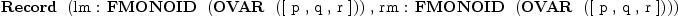 
\label{eq4}\mbox{\rm \hbox{\axiomType{Record}\ } (lm : \hbox{\axiomType{FMONOID}\ } (\hbox{\axiomType{OVAR}\ } ([ p , q , r ])) , rm : \hbox{\axiomType{FMONOID}\ } (\hbox{\axiomType{OVAR}\ } ([ p , q , r ])))}