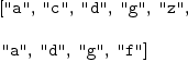 
\label{eq1}\begin{array}{@{}l}
\displaystyle
\left[ \verb#"a"# , \: \verb#"c"# , \: \verb#"d"# , \: \verb#"g"# , \: \verb#"z"# , \: \right.
\
\
\displaystyle
\left.\verb#"a"# , \: \verb#"d"# , \: \verb#"g"# , \: \verb#"f"# \right] 
