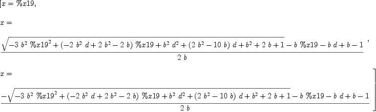 
\label{eq60}\begin{array}{@{}l}
\displaystyle
\left[{x = \%x 19}, \: \right.
\
\
\displaystyle
\left.{
\begin{array}{@{}l}
\displaystyle
x = 
\
\
\displaystyle
{\frac{{\sqrt{-{3 \ {{b}^{2}}\ {{\%x 19}^{2}}}+{{\left(-{2 \ {{b}^{2}}\  d}+{2 \ {{b}^{2}}}-{2 \  b}\right)}\  \%x 19}+{{{b}^{2}}\ {{d}^{2}}}+{{\left({2 \ {{b}^{2}}}-{{10}\  b}\right)}\  d}+{{b}^{2}}+{2 \  b}+ 1}}-{b \  \%x 19}-{b \  d}+ b - 1}{2 \  b}}
