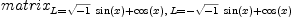 
\label{eq27}matrix_{{L ={{{\sqrt{- 1}}\ {\sin \left({x}\right)}}+{\cos \left({x}\right)}}}, \:{L ={-{{\sqrt{- 1}}\ {\sin \left({x}\right)}}+{\cos \left({x}\right)}}}}