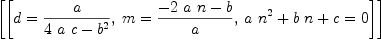 
\label{eq8}\left[{\left[{d ={a \over{{4 \  a \  c}-{{b}^{2}}}}}, \:{m ={{-{2 \  a \  n}- b}\over a}}, \:{{{a \ {{n}^{2}}}+{b \  n}+ c}= 0}\right]}\right]