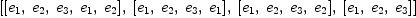 
\label{eq14}\left[{\left[{e_{1}}, \:{e_{2}}, \:{e_{3}}, \:{e_{1}}, \:{e_{2}}\right]}, \:{\left[{e_{1}}, \:{e_{2}}, \:{e_{3}}, \:{e_{1}}\right]}, \:{\left[{e_{1}}, \:{e_{2}}, \:{e_{3}}, \:{e_{2}}\right]}, \:{\left[{e_{1}}, \:{e_{2}}, \:{e_{3}}\right]}\right]