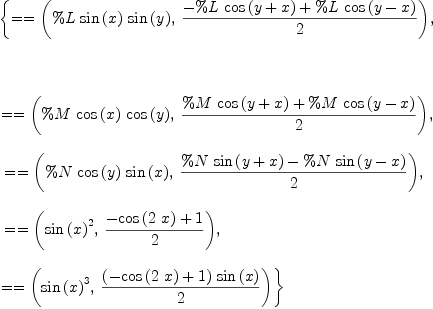 
\label{eq4}\begin{array}{@{}l}
\displaystyle
\left\{{= = \left({{\%L \ {\sin \left({x}\right)}\ {\sin \left({y}\right)}}, \:{{-{\%L \ {\cos \left({y + x}\right)}}+{\%L \ {\cos \left({y - x}\right)}}}\over 2}}\right)}, \right.
\
\
\displaystyle
\left.\: \right.
\
\
\displaystyle
\left.{= = \left({{\%M \ {\cos \left({x}\right)}\ {\cos \left({y}\right)}}, \:{{{\%M \ {\cos \left({y + x}\right)}}+{\%M \ {\cos \left({y - x}\right)}}}\over 2}}\right)}, \right.
\
\
\displaystyle
\left.\:{= = \left({{\%N \ {\cos \left({y}\right)}\ {\sin \left({x}\right)}}, \:{{{\%N \ {\sin \left({y + x}\right)}}-{\%N \ {\sin \left({y - x}\right)}}}\over 2}}\right)}, \right.
\
\
\displaystyle
\left.\:{= = \left({{{\sin \left({x}\right)}^{2}}, \:{{-{\cos \left({2 \  x}\right)}+ 1}\over 2}}\right)}, \: \right.
\
\
\displaystyle
\left.{= = \left({{{\sin \left({x}\right)}^{3}}, \:{{{\left(-{\cos \left({2 \  x}\right)}+ 1 \right)}\ {\sin \left({x}\right)}}\over 2}}\right)}\right\} 
