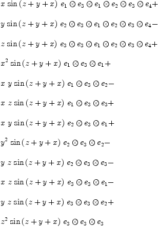 
\label{eq15}\begin{array}{@{}l}
\displaystyle
{x \ {\sin \left({z + y + x}\right)}\ {{e_{1}}\otimes{{e_{3}}\otimes{{e_{1}}\otimes{{e_{2}}\otimes{{e_{3}}\otimes{e_{4}}}}}}}}+ 
\
\
\displaystyle
{y \ {\sin \left({z + y + x}\right)}\ {{e_{2}}\otimes{{e_{3}}\otimes{{e_{1}}\otimes{{e_{2}}\otimes{{e_{3}}\otimes{e_{4}}}}}}}}- 
\
\
\displaystyle
{z \ {\sin \left({z + y + x}\right)}\ {{e_{3}}\otimes{{e_{3}}\otimes{{e_{1}}\otimes{{e_{2}}\otimes{{e_{3}}\otimes{e_{4}}}}}}}}+ 
\
\
\displaystyle
{{{x}^{2}}\ {\sin \left({z + y + x}\right)}\ {{e_{1}}\otimes{{e_{3}}\otimes{e_{1}}}}}+ 
\
\
\displaystyle
{x \  y \ {\sin \left({z + y + x}\right)}\ {{e_{1}}\otimes{{e_{3}}\otimes{e_{2}}}}}- 
\
\
\displaystyle
{x \  z \ {\sin \left({z + y + x}\right)}\ {{e_{1}}\otimes{{e_{3}}\otimes{e_{3}}}}}+ 
\
\
\displaystyle
{x \  y \ {\sin \left({z + y + x}\right)}\ {{e_{2}}\otimes{{e_{3}}\otimes{e_{1}}}}}+ 
\
\
\displaystyle
{{{y}^{2}}\ {\sin \left({z + y + x}\right)}\ {{e_{2}}\otimes{{e_{3}}\otimes{e_{2}}}}}- 
\
\
\displaystyle
{y \  z \ {\sin \left({z + y + x}\right)}\ {{e_{2}}\otimes{{e_{3}}\otimes{e_{3}}}}}- 
\
\
\displaystyle
{x \  z \ {\sin \left({z + y + x}\right)}\ {{e_{3}}\otimes{{e_{3}}\otimes{e_{1}}}}}- 
\
\
\displaystyle
{y \  z \ {\sin \left({z + y + x}\right)}\ {{e_{3}}\otimes{{e_{3}}\otimes{e_{2}}}}}+ 
\
\
\displaystyle
{{{z}^{2}}\ {\sin \left({z + y + x}\right)}\ {{e_{3}}\otimes{{e_{3}}\otimes{e_{3}}}}}
