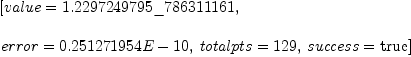 
\label{eq5}\begin{array}{@{}l}
\displaystyle
\left[{value ={1.2297249795 \_ 786311161}}, \: \right.
\
\
\displaystyle
\left.{error ={0.251271954 E - 10}}, \:{totalpts ={129}}, \:{success =  \mbox{\rm true} }\right] 
