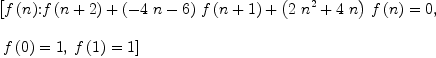 
\label{eq14}\begin{array}{@{}l}
\displaystyle
\left[{{{f \left({n}\right)}\mbox{\rm :}}{{{f \left({n + 2}\right)}+{{\left(-{4 \  n}- 6 \right)}\ {f \left({n + 1}\right)}}+{{\left({2 \ {{n}^{2}}}+{4 \  n}\right)}\ {f \left({n}\right)}}}= 0}}, \right.
\
\
\displaystyle
\left.\:{{f \left({0}\right)}= 1}, \:{{f \left({1}\right)}= 1}\right] 