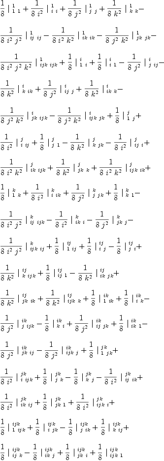 
\label{eq46}\begin{array}{@{}l}
\displaystyle
{{1 \over 8}\ {|_{\  1 \  1}^{\  1}}}+{{1 \over{8 \ {i^{2}}}}\ {|_{\  i \  i}^{\  1}}}+{{1 \over{8 \ {j^{2}}}}\ {|_{\  j \  j}^{\  1}}}+{{1 \over{8 \ {k^{2}}}}\ {|_{\  k \  k}^{\  1}}}- 
\
\
\displaystyle
{{1 \over{8 \ {i^{2}}\ {j^{2}}}}\ {|_{\  ij \  ij}^{\  1}}}-{{1 \over{8 \ {i^{2}}\ {k^{2}}}}\ {|_{\  ik \  ik}^{\  1}}}-{{1 \over{8 \ {j^{2}}\ {k^{2}}}}\ {|_{\  jk \  jk}^{\  1}}}- 
\
\
\displaystyle
{{1 \over{8 \ {i^{2}}\ {j^{2}}\ {k^{2}}}}\ {|_{\  ijk \  ijk}^{\  1}}}+{{1 \over 8}\ {|_{\  1 \  i}^{\  i}}}+{{1 \over 8}\ {|_{\  i \  1}^{\  i}}}-{{1 \over{8 \ {j^{2}}}}\ {|_{\  j \  ij}^{\  i}}}- 
\
\
\displaystyle
{{1 \over{8 \ {k^{2}}}}\ {|_{\  k \  ik}^{\  i}}}+{{1 \over{8 \ {j^{2}}}}\ {|_{\  ij \  j}^{\  i}}}+{{1 \over{8 \ {k^{2}}}}\ {|_{\  ik \  k}^{\  i}}}- 
\
\
\displaystyle
{{1 \over{8 \ {j^{2}}\ {k^{2}}}}\ {|_{\  jk \  ijk}^{\  i}}}-{{1 \over{8 \ {j^{2}}\ {k^{2}}}}\ {|_{\  ijk \  jk}^{\  i}}}+{{1 \over 8}\ {|_{\  1 \  j}^{\  j}}}+ 
\
\
\displaystyle
{{1 \over{8 \ {i^{2}}}}\ {|_{\  i \  ij}^{\  j}}}+{{1 \over 8}\ {|_{\  j \  1}^{\  j}}}-{{1 \over{8 \ {k^{2}}}}\ {|_{\  k \  jk}^{\  j}}}-{{1 \over{8 \ {i^{2}}}}\ {|_{\  ij \  i}^{\  j}}}+ 
\
\
\displaystyle
{{1 \over{8 \ {i^{2}}\ {k^{2}}}}\ {|_{\  ik \  ijk}^{\  j}}}+{{1 \over{8 \ {k^{2}}}}\ {|_{\  jk \  k}^{\  j}}}+{{1 \over{8 \ {i^{2}}\ {k^{2}}}}\ {|_{\  ijk \  ik}^{\  j}}}+ 
\
\
\displaystyle
{{1 \over 8}\ {|_{\  1 \  k}^{\  k}}}+{{1 \over{8 \ {i^{2}}}}\ {|_{\  i \  ik}^{\  k}}}+{{1 \over{8 \ {j^{2}}}}\ {|_{\  j \  jk}^{\  k}}}+{{1 \over 8}\ {|_{\  k \  1}^{\  k}}}- 
\
\
\displaystyle
{{1 \over{8 \ {i^{2}}\ {j^{2}}}}\ {|_{\  ij \  ijk}^{\  k}}}-{{1 \over{8 \ {i^{2}}}}\ {|_{\  ik \  i}^{\  k}}}-{{1 \over{8 \ {j^{2}}}}\ {|_{\  jk \  j}^{\  k}}}- 
\
\
\displaystyle
{{1 \over{8 \ {i^{2}}\ {j^{2}}}}\ {|_{\  ijk \  ij}^{\  k}}}+{{1 \over 8}\ {|_{\  1 \  ij}^{\  ij}}}+{{1 \over 8}\ {|_{\  i \  j}^{\  ij}}}-{{1 \over 8}\ {|_{\  j \  i}^{\  ij}}}+ 
\
\
\displaystyle
{{1 \over{8 \ {k^{2}}}}\ {|_{\  k \  ijk}^{\  ij}}}+{{1 \over 8}\ {|_{\  ij \  1}^{\  ij}}}-{{1 \over{8 \ {k^{2}}}}\ {|_{\  ik \  jk}^{\  ij}}}+ 
\
\
\displaystyle
{{1 \over{8 \ {k^{2}}}}\ {|_{\  jk \  ik}^{\  ij}}}+{{1 \over{8 \ {k^{2}}}}\ {|_{\  ijk \  k}^{\  ij}}}+{{1 \over 8}\ {|_{\  1 \  ik}^{\  ik}}}+{{1 \over 8}\ {|_{\  i \  k}^{\  ik}}}- 
\
\
\displaystyle
{{1 \over{8 \ {j^{2}}}}\ {|_{\  j \  ijk}^{\  ik}}}-{{1 \over 8}\ {|_{\  k \  i}^{\  ik}}}+{{1 \over{8 \ {j^{2}}}}\ {|_{\  ij \  jk}^{\  ik}}}+{{1 \over 8}\ {|_{\  ik \  1}^{\  ik}}}- \
\
\displaystyle
{{1 \over{8 \ {j^{2}}}}\ {|_{\  jk \  ij}^{\  ik}}}-{{1 \over{8 \ {j^{2}}}}\ {|_{\  ijk \  j}^{\  ik}}}+{{1 \over 8}\ {|_{\  1 \  jk}^{\  jk}}}+ 
\
\
\displaystyle
{{1 \over{8 \ {i^{2}}}}\ {|_{\  i \  ijk}^{\  jk}}}+{{1 \over 8}\ {|_{\  j \  k}^{\  jk}}}-{{1 \over 8}\ {|_{\  k \  j}^{\  jk}}}-{{1 \over{8 \ {i^{2}}}}\ {|_{\  ij \  ik}^{\  jk}}}+ 
\
\
\displaystyle
{{1 \over{8 \ {i^{2}}}}\ {|_{\  ik \  ij}^{\  jk}}}+{{1 \over 8}\ {|_{\  jk \  1}^{\  jk}}}+{{1 \over{8 \ {i^{2}}}}\ {|_{\  ijk \  i}^{\  jk}}}+ 
\
\
\displaystyle
{{1 \over 8}\ {|_{\  1 \  ijk}^{\  ijk}}}+{{1 \over 8}\ {|_{\  i \  jk}^{\  ijk}}}-{{1 \over 8}\ {|_{\  j \  ik}^{\  ijk}}}+{{1 \over 8}\ {|_{\  k \  ij}^{\  ijk}}}+ 
\
\
\displaystyle
{{1 \over 8}\ {|_{\  ij \  k}^{\  ijk}}}-{{1 \over 8}\ {|_{\  ik \  j}^{\  ijk}}}+{{1 \over 8}\ {|_{\  jk \  i}^{\  ijk}}}+{{1 \over 8}\ {|_{\  ijk \  1}^{\  ijk}}}
