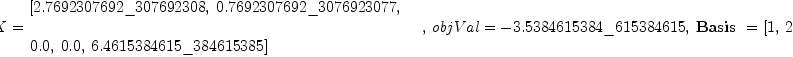 
\label{eq45}\begin{array}{@{}l}
\displaystyle
\left[{
\begin{array}{@{}l}
\displaystyle
X ={
\begin{array}{@{}l}
\displaystyle
\left[{2.7692307692 \<u> 307692308}, \:{0.7692307692 \</u> 3076923
077}, \: \right.
\
\
\displaystyle
\left.{0.0}, \:{0.0}, \:{6.4615384615 \_ 384615385}\right] 
