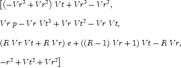 
\label{eq7}\begin{array}{@{}l}
\displaystyle
\left[{{{\left(-{{Vr}^{3}}+{{Vr}^{2}}\right)}\  Vt}+{{Vr}^{3}}-{{Vr}^{2}}}, \: \right.
\
\
\displaystyle
\left.{{Vr \  p}-{Vr \ {{Vt}^{3}}}+{Vr \ {{Vt}^{2}}}-{Vr \  Vt}}, \: \right.
\
\
\displaystyle
\left.{{{\left({R \  Vr \  Vt}+{R \  Vr}\right)}\  e}+{{\left({{\left(R - 1 \right)}\  Vr}+ 1 \right)}\  Vt}-{R \  Vr}}, \: \right.
\
\
\displaystyle
\left.{-{{r}^{2}}+{{Vt}^{2}}+{{Vr}^{2}}}\right] 
