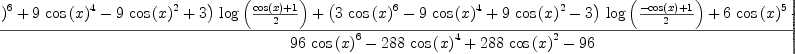 
\label{eq28}\frac{{{\left(-{3 \ {{\cos \left({x}\right)}^{6}}}+{9 \ {{\cos \left({x}\right)}^{4}}}-{9 \ {{\cos \left({x}\right)}^{2}}}+ 3 \right)}\ {\log \left({\frac{{\cos \left({x}\right)}+ 1}{2}}\right)}}+{{\left({3 \ {{\cos \left({x}\right)}^{6}}}-{9 \ {{\cos \left({x}\right)}^{4}}}+{9 \ {{\cos \left({x}\right)}^{2}}}- 3 \right)}\ {\log \left({\frac{-{\cos \left({x}\right)}+ 1}{2}}\right)}}+{6 \ {{\cos \left({x}\right)}^{5}}}+{{16}\ {{\cos \left({x}\right)}^{3}}}-{6 \ {\cos \left({x}\right)}}}{{{96}\ {{\cos \left({x}\right)}^{6}}}-{{288}\ {{\cos \left({x}\right)}^{4}}}+{{288}\ {{\cos \left({x}\right)}^{2}}}-{96}}
