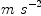 
\label{eq42}m \ {{s}^{- 2}}