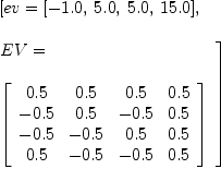 
\label{eq17}\begin{array}{@{}l}
\displaystyle
\left[{ev ={\left[ -{1.0}, \:{5.0}, \:{5.0}, \:{15.0}\right]}}, \: \right.
\
\
\displaystyle
\left.{
\begin{array}{@{}l}
\displaystyle
EV = 
\
\
\displaystyle
{\left[ 
\begin{array}{cccc}
{0.5}&{0.5}&{0.5}&{0.5}
\
-{0.5}&{0.5}& -{0.5}&{0.5}
\
-{0.5}& -{0.5}&{0.5}&{0.5}
\
{0.5}& -{0.5}& -{0.5}&{0.5}
