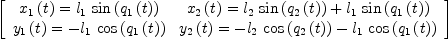 
\label{eq11}\left[ 
\begin{array}{cc}
{{{x_{1}}\left({t}\right)}={{l_{1}}\ {\sin \left({{q_{1}}\left({t}\right)}\right)}}}&{{{x_{2}}\left({t}\right)}={{{l_{2}}\ {\sin \left({{q_{2}}\left({t}\right)}\right)}}+{{l_{1}}\ {\sin \left({{q_{1}}\left({t}\right)}\right)}}}}
\
{{{y_{1}}\left({t}\right)}= -{{l_{1}}\ {\cos \left({{q_{1}}\left({t}\right)}\right)}}}&{{{y_{2}}\left({t}\right)}={-{{l_{2}}\ {\cos \left({{q_{2}}\left({t}\right)}\right)}}-{{l_{1}}\ {\cos \left({{q_{1}}\left({t}\right)}\right)}}}}
