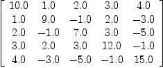 
\label{eq32}\left[ 
\begin{array}{ccccc}
{10.0}&{1.0}&{2.0}&{3.0}&{4.0}
\
{1.0}&{9.0}& -{1.0}&{2.0}& -{3.0}
\
{2.0}& -{1.0}&{7.0}&{3.0}& -{5.0}
\
{3.0}&{2.0}&{3.0}&{12.0}& -{1.0}
\
{4.0}& -{3.0}& -{5.0}& -{1.0}&{15.0}
