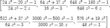 
\label{eq6}\begin{array}{@{}l}
\displaystyle
\left[{{{{24}\ {{z}^{5}}}-{{20}\ {{z}^{3}}}- 1}\over{{{24}\ {{z}^{2}}}-{2 \  z}}}, \:{{{{64}\ {{z}^{4}}}+{{17}\ {{z}^{3}}}}\over{{{1
6}\ {{z}^{3}}}- 3}}, \:{{{{648}\ {{z}^{5}}}-{{180}\ {{z}^{3}}}- 1}\over{{{648}\ {{z}^{2}}}-{6 \  z}}}, \: \right.
\
\
\displaystyle
\left.{{{{512}\ {{z}^{4}}}+{{37}\ {{z}^{3}}}}\over{{{64}\ {{z}^{3}}}- 3}}, \:{{{{3000}\ {{z}^{5}}}-{{500}\ {{z}^{3}}}- 1}\over{{{3
000}\ {{z}^{2}}}-{{10}\  z}}}, \:{{{{576}\ {{z}^{4}}}+{{19}\ {{z}^{3}}}}\over{{{48}\ {{z}^{3}}}- 1}}\right] 
