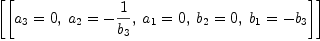 
\label{eq6}\left[{\left[{{a_{3}}= 0}, \:{{a_{2}}= -{1 \over{b_{3}}}}, \:{{a_{1}}= 0}, \:{{b_{2}}= 0}, \:{{b_{1}}= -{b_{3}}}\right]}\right]