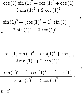 
\label{eq11}\begin{array}{@{}l}
\displaystyle
\left[{
\begin{array}{@{}l}
\displaystyle
{\frac{{{\cos \left({1}\right)}\ {{\sin \left({1}\right)}^{2}}}+{{\cos \left({1}\right)}^{3}}+{\cos \left({1}\right)}}{{2 \ {{\sin \left({1}\right)}^{2}}}+{2 \ {{\cos \left({1}\right)}^{2}}}}}+ 
\
\
\displaystyle
{{\frac{{{\sin \left({1}\right)}^{3}}+{{\left({{\cos \left({1}\right)}^{2}}- 1 \right)}\ {\sin \left({1}\right)}}}{{2 \ {{\sin \left({1}\right)}^{2}}}+{2 \ {{\cos \left({1}\right)}^{2}}}}}\  i}
